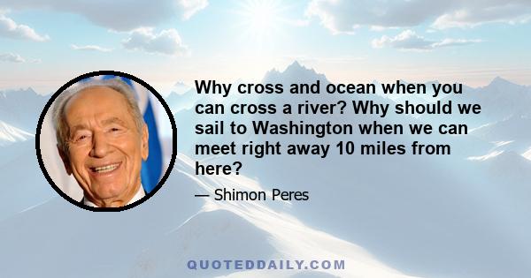 Why cross and ocean when you can cross a river? Why should we sail to Washington when we can meet right away 10 miles from here?