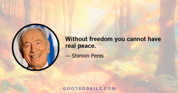 Without freedom you cannot have real peace.