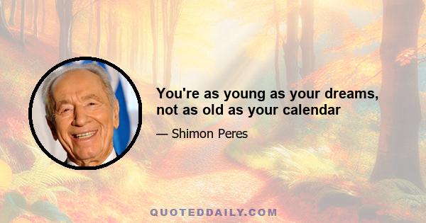 You're as young as your dreams, not as old as your calendar