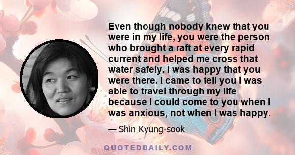 Even though nobody knew that you were in my life, you were the person who brought a raft at every rapid current and helped me cross that water safely. I was happy that you were there. I came to tell you I was able to