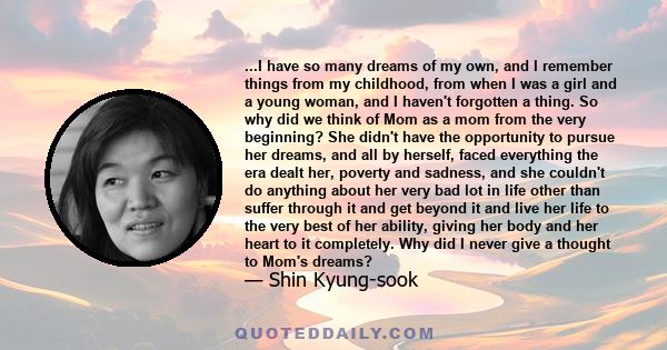 ...I have so many dreams of my own, and I remember things from my childhood, from when I was a girl and a young woman, and I haven't forgotten a thing. So why did we think of Mom as a mom from the very beginning? She