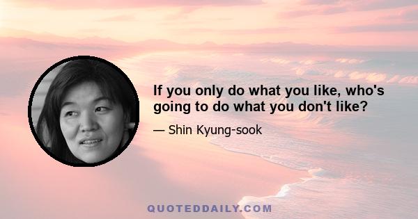 If you only do what you like, who's going to do what you don't like?