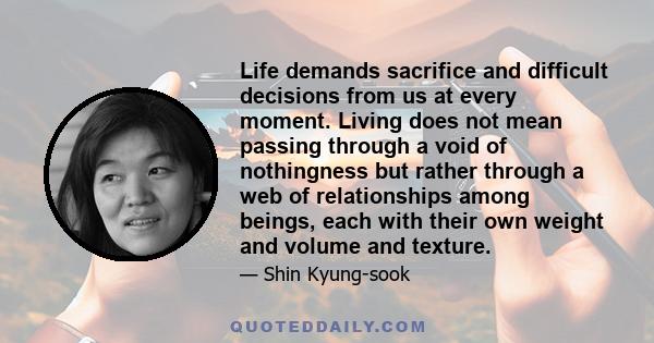 Life demands sacrifice and difficult decisions from us at every moment. Living does not mean passing through a void of nothingness but rather through a web of relationships among beings, each with their own weight and