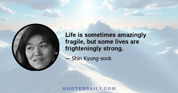 Life is sometimes amazingly fragile, but some lives are frighteningly strong.