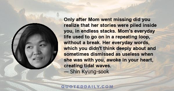 Only after Mom went missing did you realize that her stories were piled inside you, in endless stacks. Mom's everyday life used to go on in a repeating loop, without a break. Her everyday words, which you didn't think