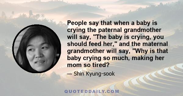 People say that when a baby is crying the paternal grandmother will say, The baby is crying, you should feed her, and the maternal grandmother will say, Why is that baby crying so much, making her mom so tired?