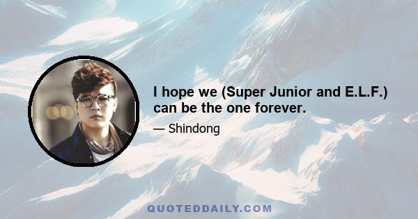 I hope we (Super Junior and E.L.F.) can be the one forever.