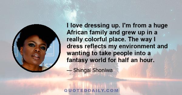 I love dressing up. I'm from a huge African family and grew up in a really colorful place. The way I dress reflects my environment and wanting to take people into a fantasy world for half an hour.