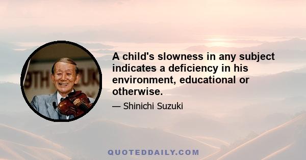 A child's slowness in any subject indicates a deficiency in his environment, educational or otherwise.