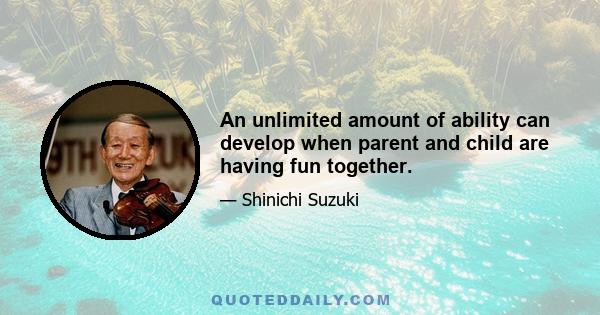 An unlimited amount of ability can develop when parent and child are having fun together.