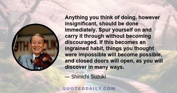 Anything you think of doing, however insignificant, should be done immediately. Spur yourself on and carry it through without becoming discouraged. If this becomes an ingrained habit, things you thought were impossible