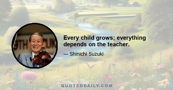 Every child grows; everything depends on the teacher.