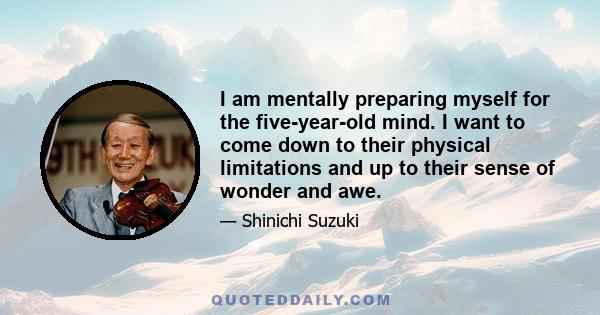 I am mentally preparing myself for the five-year-old mind. I want to come down to their physical limitations and up to their sense of wonder and awe.