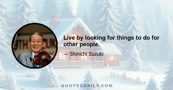 Live by looking for things to do for other people.