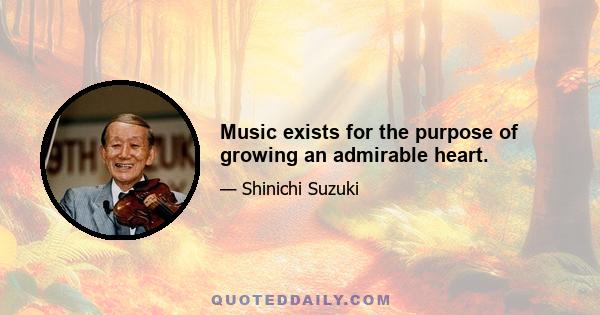 Music exists for the purpose of growing an admirable heart.