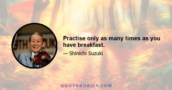 Practise only as many times as you have breakfast.