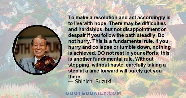 To make a resolution and act accordingly is to live with hope. There may be difficulties and hardships, but not disappointment or despair if you follow the path steadily. Do not hurry. This is a fundamental rule. If you 