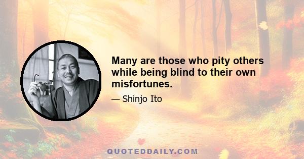 Many are those who pity others while being blind to their own misfortunes.