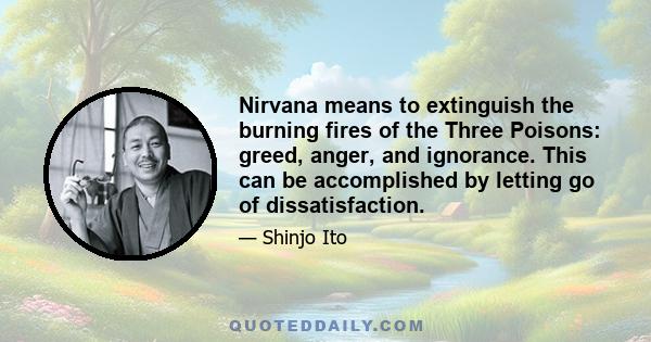 Nirvana means to extinguish the burning fires of the Three Poisons: greed, anger, and ignorance. This can be accomplished by letting go of dissatisfaction.