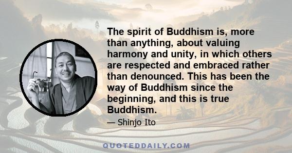 The spirit of Buddhism is, more than anything, about valuing harmony and unity, in which others are respected and embraced rather than denounced. This has been the way of Buddhism since the beginning, and this is true