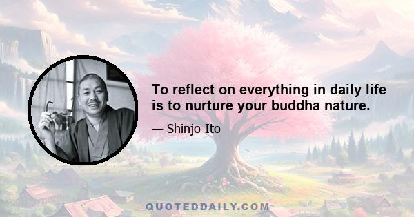 To reflect on everything in daily life is to nurture your buddha nature.