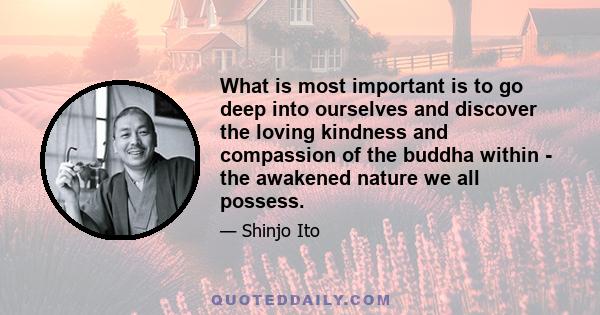 What is most important is to go deep into ourselves and discover the loving kindness and compassion of the buddha within - the awakened nature we all possess.