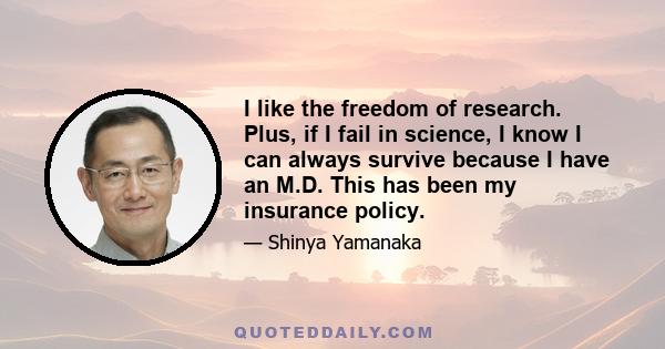 I like the freedom of research. Plus, if I fail in science, I know I can always survive because I have an M.D. This has been my insurance policy.