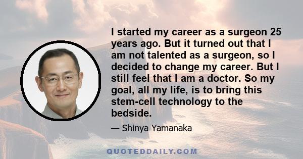 I started my career as a surgeon 25 years ago. But it turned out that I am not talented as a surgeon, so I decided to change my career. But I still feel that I am a doctor. So my goal, all my life, is to bring this