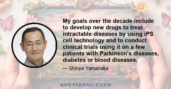 My goals over the decade include to develop new drugs to treat intractable diseases by using iPS cell technology and to conduct clinical trials using it on a few patients with Parkinson's diseases, diabetes or blood