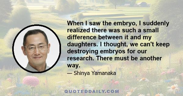 When I saw the embryo, I suddenly realized there was such a small difference between it and my daughters. I thought, we can't keep destroying embryos for our research. There must be another way.