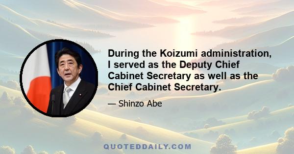 During the Koizumi administration, I served as the Deputy Chief Cabinet Secretary as well as the Chief Cabinet Secretary.