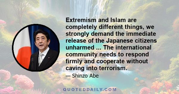 Extremism and Islam are completely different things, we strongly demand the immediate release of the Japanese citizens unharmed ... The international community needs to respond firmly and cooperate without caving into