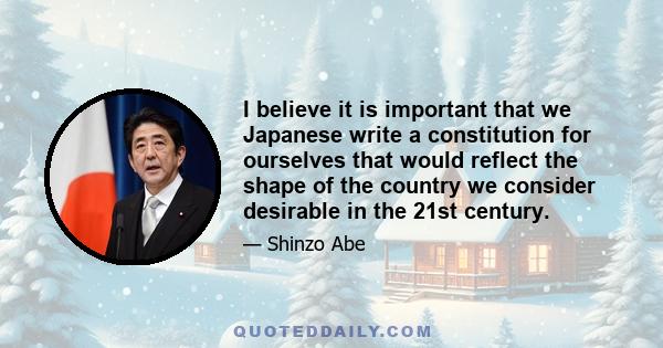 I believe it is important that we Japanese write a constitution for ourselves that would reflect the shape of the country we consider desirable in the 21st century.