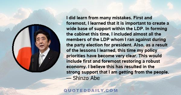 I did learn from many mistakes. First and foremost, I learned that it is important to create a wide base of support within the LDP. In forming the cabinet this time, I included almost all the members of the LDP whom I