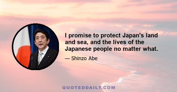 I promise to protect Japan's land and sea, and the lives of the Japanese people no matter what.