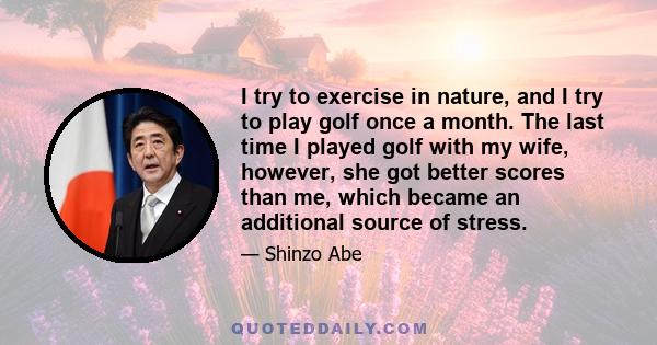 I try to exercise in nature, and I try to play golf once a month. The last time I played golf with my wife, however, she got better scores than me, which became an additional source of stress.