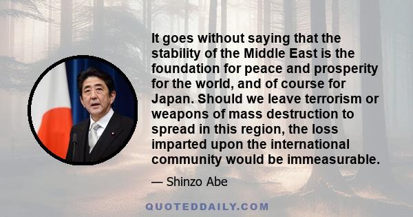 It goes without saying that the stability of the Middle East is the foundation for peace and prosperity for the world, and of course for Japan. Should we leave terrorism or weapons of mass destruction to spread in this