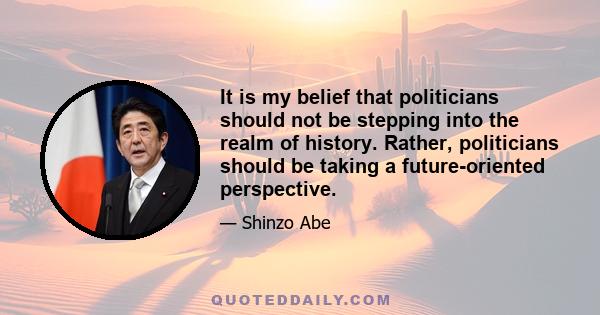 It is my belief that politicians should not be stepping into the realm of history. Rather, politicians should be taking a future-oriented perspective.