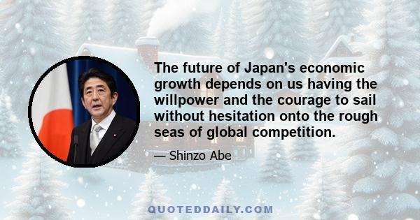 The future of Japan's economic growth depends on us having the willpower and the courage to sail without hesitation onto the rough seas of global competition.