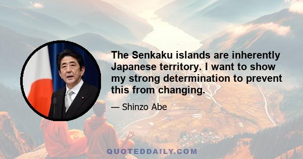 The Senkaku islands are inherently Japanese territory. I want to show my strong determination to prevent this from changing.