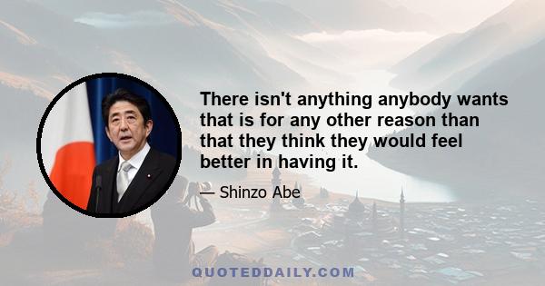 There isn't anything anybody wants that is for any other reason than that they think they would feel better in having it.