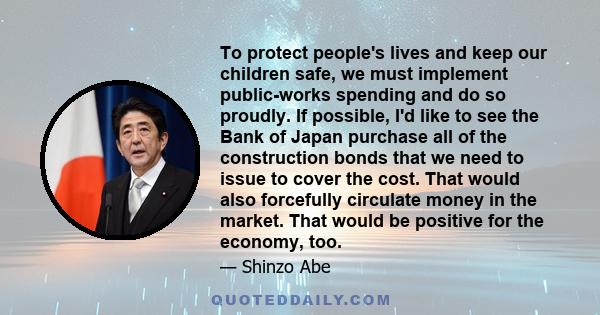 To protect people's lives and keep our children safe, we must implement public-works spending and do so proudly. If possible, I'd like to see the Bank of Japan purchase all of the construction bonds that we need to