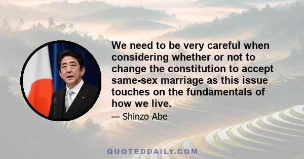 We need to be very careful when considering whether or not to change the constitution to accept same-sex marriage as this issue touches on the fundamentals of how we live.