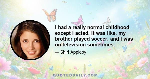 I had a really normal childhood except I acted. It was like, my brother played soccer, and I was on television sometimes.