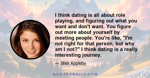 I think dating is all about role playing, and figuring out what you want and don't want. You figure out more about yourself by meeting people. You're like, I'm not right for that person, but why am I not? I think dating 