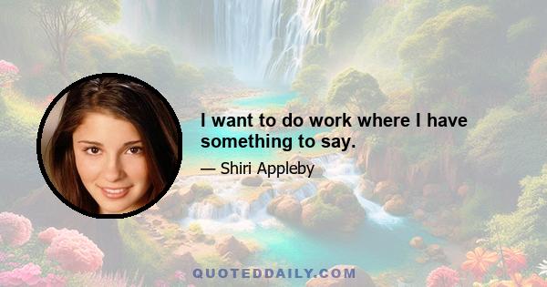 I want to do work where I have something to say.