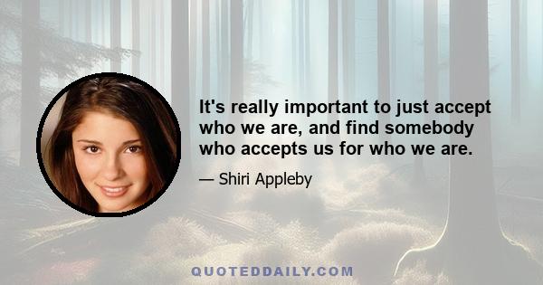 It's really important to just accept who we are, and find somebody who accepts us for who we are.