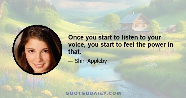 Once you start to listen to your voice, you start to feel the power in that.