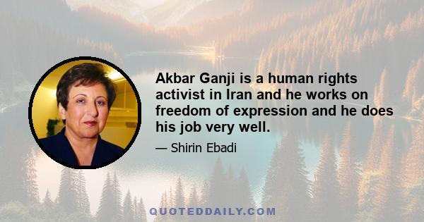 Akbar Ganji is a human rights activist in Iran and he works on freedom of expression and he does his job very well.