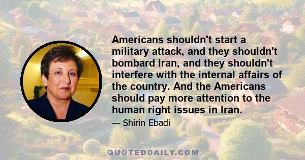 Americans shouldn't start a military attack, and they shouldn't bombard Iran, and they shouldn't interfere with the internal affairs of the country. And the Americans should pay more attention to the human right issues